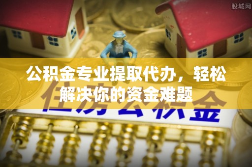 鄢陵公积金专业提取代办，轻松解决你的资金难题