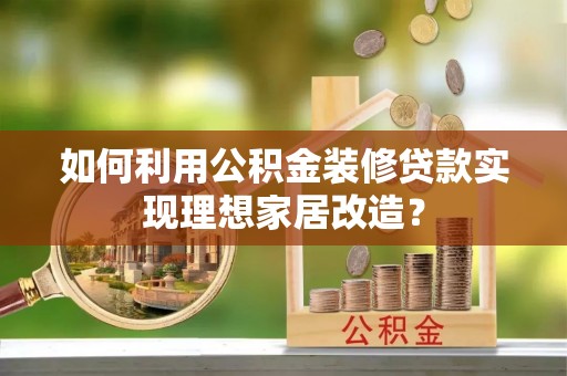 鄢陵如何利用公积金装修贷款实现理想家居改造？