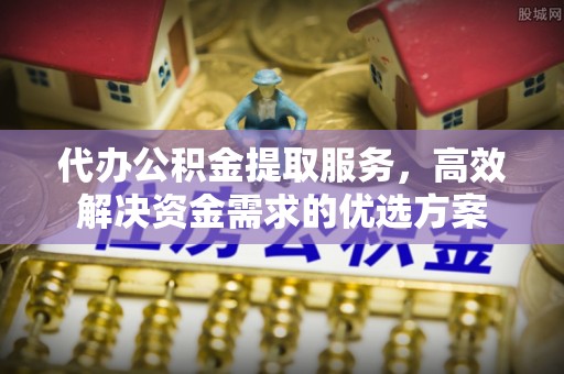 鄢陵代办公积金提取服务，高效解决资金需求的优选方案