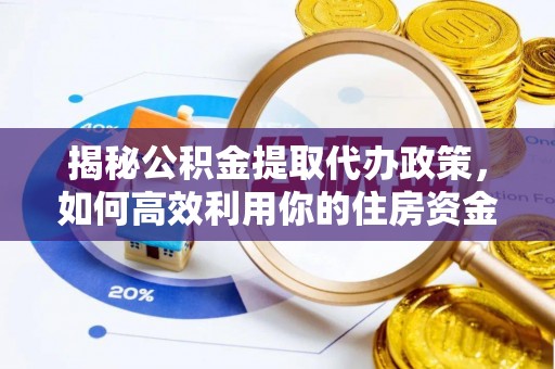 鄢陵揭秘公积金提取代办政策，如何高效利用你的住房资金