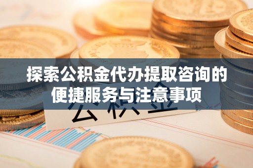 鄢陵探索公积金代办提取咨询的便捷服务与注意事项