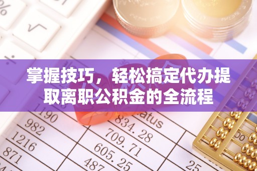 鄢陵掌握技巧，轻松搞定代办提取离职公积金的全流程