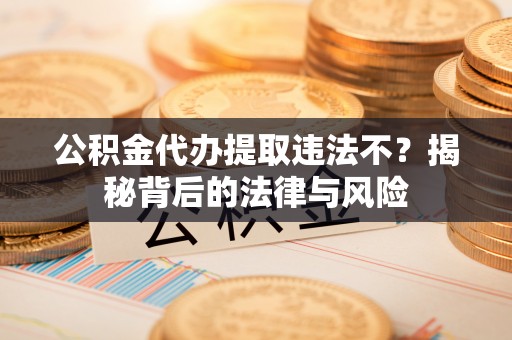 鄢陵公积金代办提取违法不？揭秘背后的法律与风险