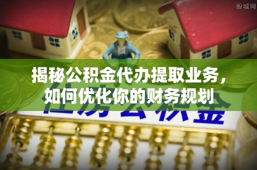 鄢陵揭秘公积金代办提取业务，如何优化你的财务规划