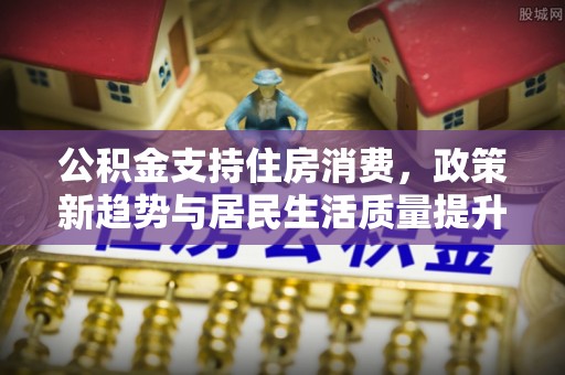 鄢陵公积金支持住房消费，政策新趋势与居民生活质量提升