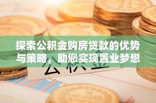 鄢陵探索公积金购房贷款的优势与策略，助您实现置业梦想
