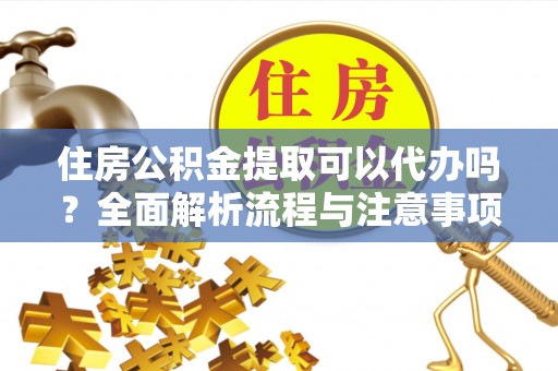 鄢陵住房公积金提取可以代办吗？全面解析流程与注意事项