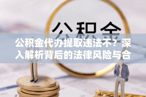 鄢陵公积金代办提取违法不？深入解析背后的法律风险与合规路径