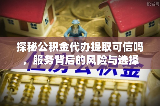 鄢陵探秘公积金代办提取可信吗，服务背后的风险与选择