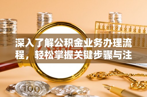 鄢陵深入了解公积金业务办理流程，轻松掌握关键步骤与注意事项