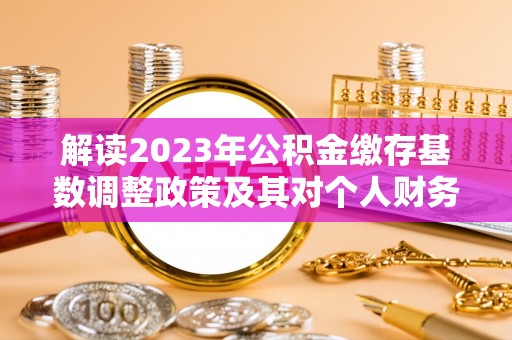 鄢陵解读2023年公积金缴存基数调整政策及其对个人财务的影响