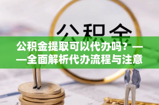 鄢陵公积金提取可以代办吗？——全面解析代办流程与注意事项
