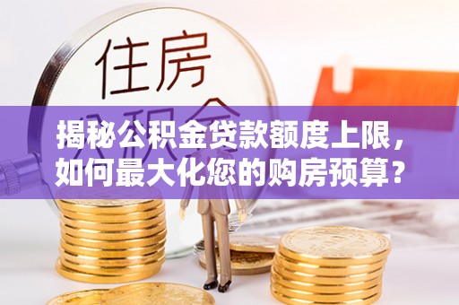 鄢陵揭秘公积金贷款额度上限，如何最大化您的购房预算？