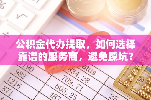 鄢陵公积金代办提取，如何选择靠谱的服务商，避免踩坑？