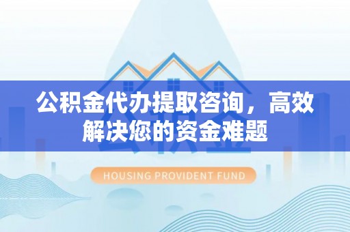 鄢陵公积金代办提取咨询，高效解决您的资金难题