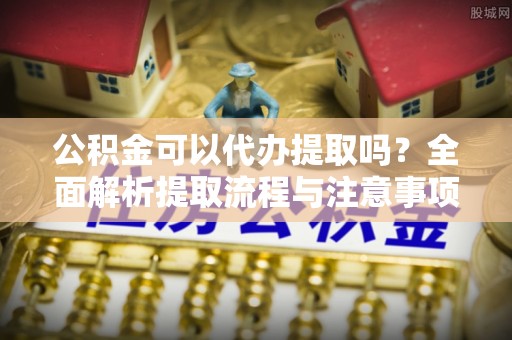 鄢陵公积金可以代办提取吗？全面解析提取流程与注意事项