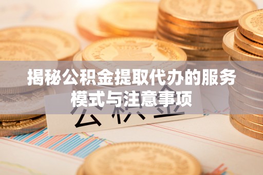 鄢陵揭秘公积金提取代办的服务模式与注意事项