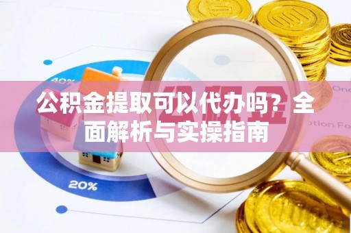 鄢陵公积金提取可以代办吗？全面解析与实操指南