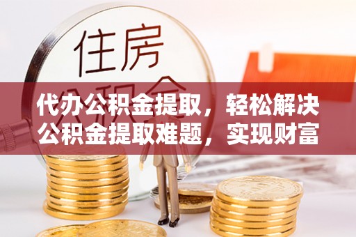 鄢陵代办公积金提取，轻松解决公积金提取难题，实现财富自由第一步